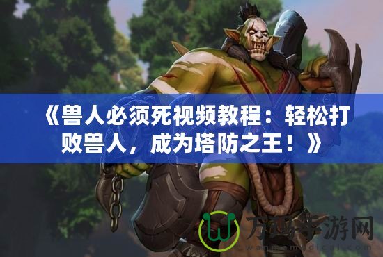 《獸人必須死視頻教程：輕松打敗獸人，成為塔防之王！》