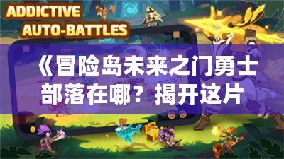 《冒險島未來之門勇士部落在哪？揭開這片神秘大陸的面紗！》