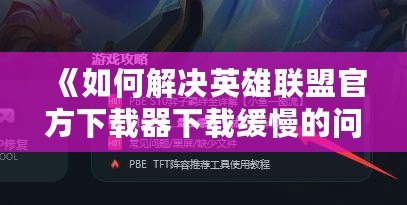 《如何解決英雄聯(lián)盟官方下載器下載緩慢的問題，輕松暢玩游戲》
