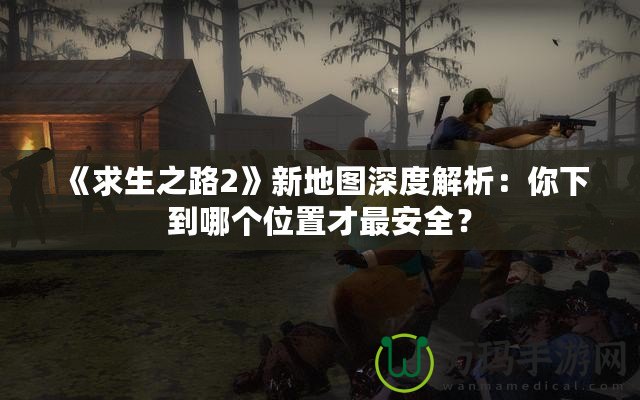 《求生之路2》新地圖深度解析：你下到哪個(gè)位置才最安全？