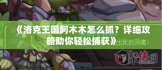 《洛克王國阿木木怎么抓？詳細攻略助你輕松捕獲》