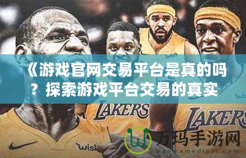 《游戲官網(wǎng)交易平臺是真的嗎？探索游戲平臺交易的真實與風(fēng)險》