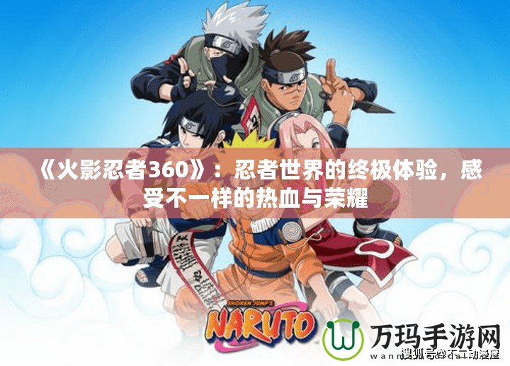 《火影忍者360》：忍者世界的終極體驗(yàn)，感受不一樣的熱血與榮耀