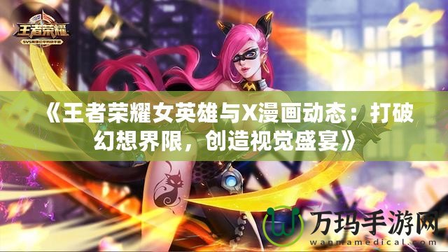 《王者榮耀女英雄與X漫畫動態(tài)：打破幻想界限，創(chuàng)造視覺盛宴》
