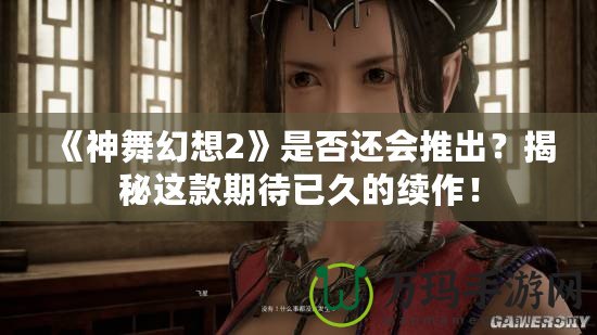 《神舞幻想2》是否還會推出？揭秘這款期待已久的續(xù)作！