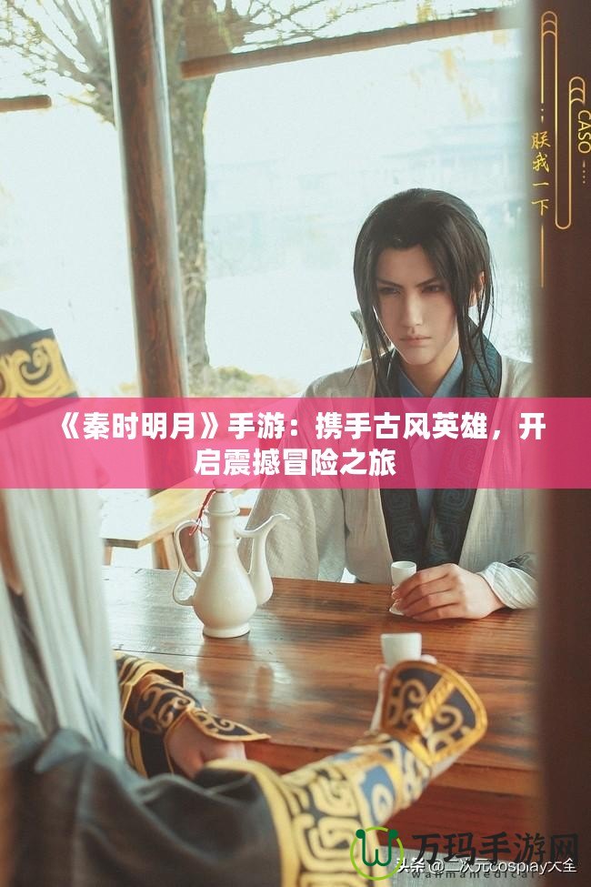 《秦時明月》手游：攜手古風(fēng)英雄，開啟震撼冒險之旅