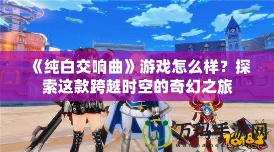 《純白交響曲》游戲怎么樣？探索這款跨越時空的奇幻之旅