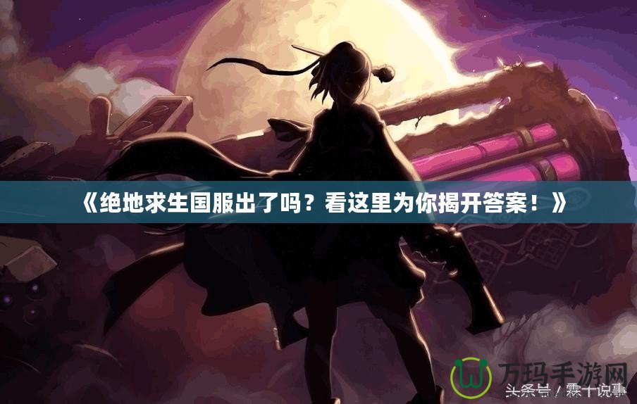 《絕地求生國服出了嗎？看這里為你揭開答案！》