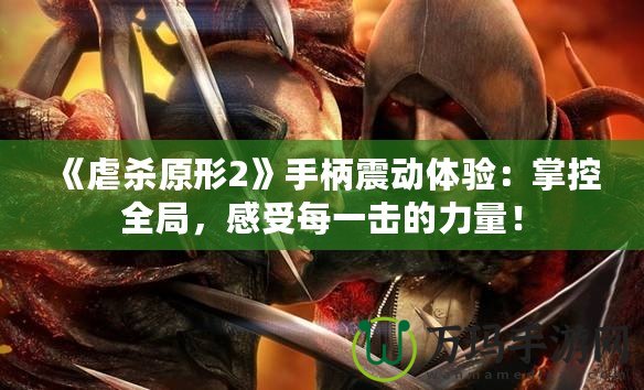 《虐殺原形2》手柄震動體驗：掌控全局，感受每一擊的力量！
