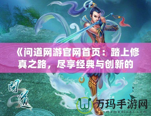 《問道網(wǎng)游官網(wǎng)首頁：踏上修真之路，盡享經(jīng)典與創(chuàng)新的完美融合》