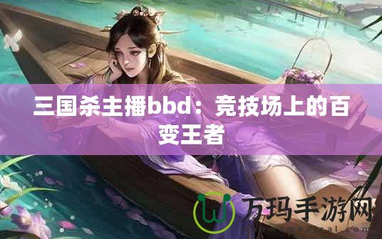 三國(guó)殺主播bbd：競(jìng)技場(chǎng)上的百變王者