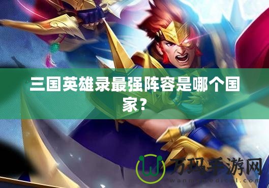 三國(guó)英雄錄最強(qiáng)陣容是哪個(gè)國(guó)家？