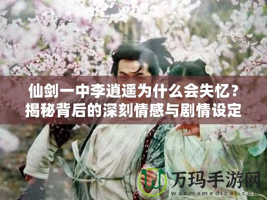 仙劍一中李逍遙為什么會失憶？揭秘背后的深刻情感與劇情設定