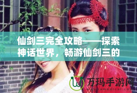 仙劍三完全攻略——探索神話世界，暢游仙劍三的迷人世界！