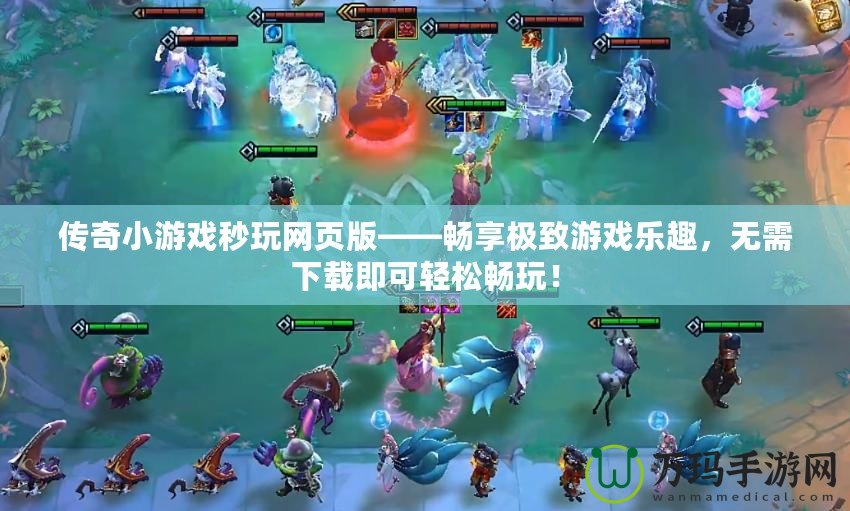 傳奇小游戲秒玩網(wǎng)頁(yè)版——暢享極致游戲樂趣，無需下載即可輕松暢玩！