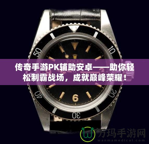 傳奇手游PK輔助安卓——助你輕松制霸戰(zhàn)場，成就巔峰榮耀！