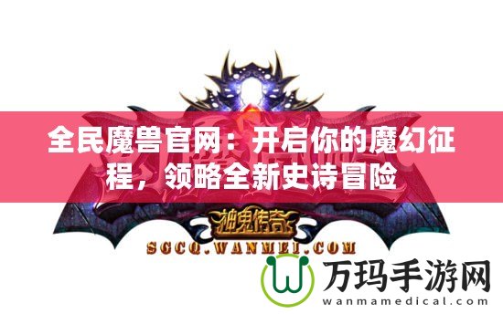 全民魔獸官網(wǎng)：開啟你的魔幻征程，領(lǐng)略全新史詩冒險(xiǎn)