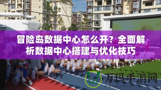 冒險島數(shù)據(jù)中心怎么開？全面解析數(shù)據(jù)中心搭建與優(yōu)化技巧