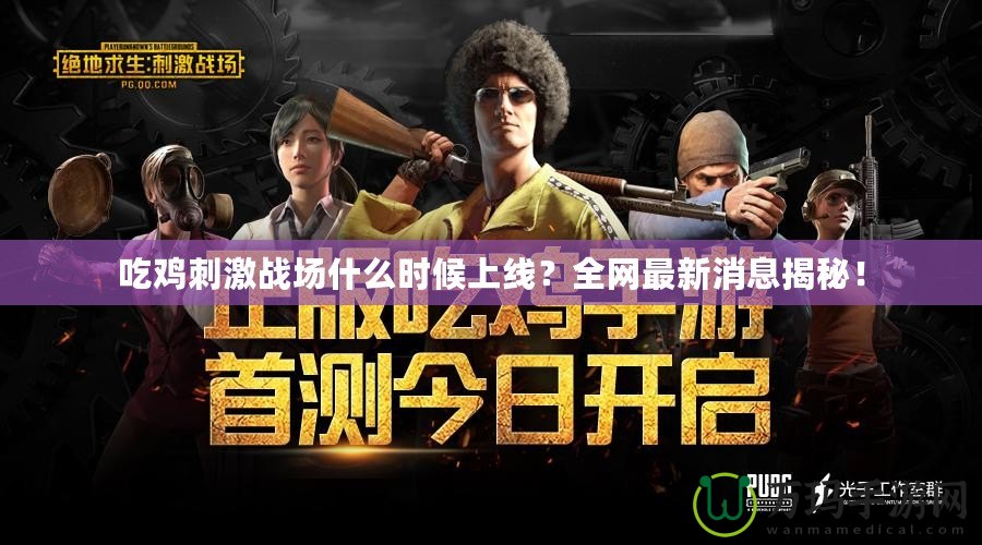 吃雞刺激戰(zhàn)場什么時(shí)候上線？全網(wǎng)最新消息揭秘！
