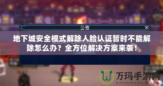 地下城安全模式解除人臉認(rèn)證暫時(shí)不能解除怎么辦？全方位解決方案來襲！