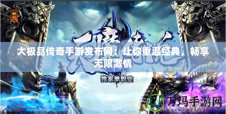 大極品傳奇手游發(fā)布網(wǎng)：讓你重溫經(jīng)典，暢享無限激情