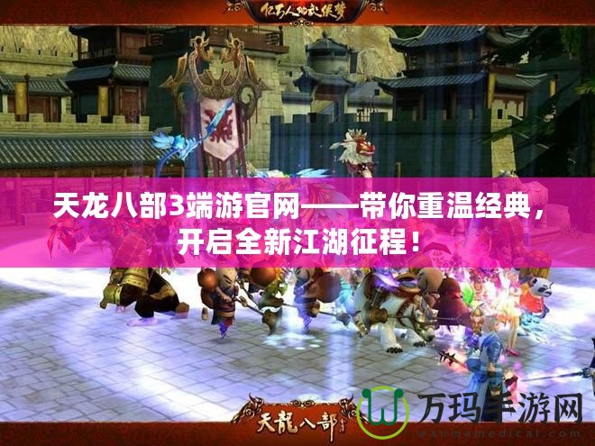 天龍八部3端游官網(wǎng)——帶你重溫經(jīng)典，開啟全新江湖征程！