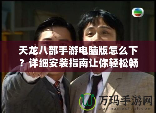 天龍八部手游電腦版怎么下？詳細(xì)安裝指南讓你輕松暢玩！