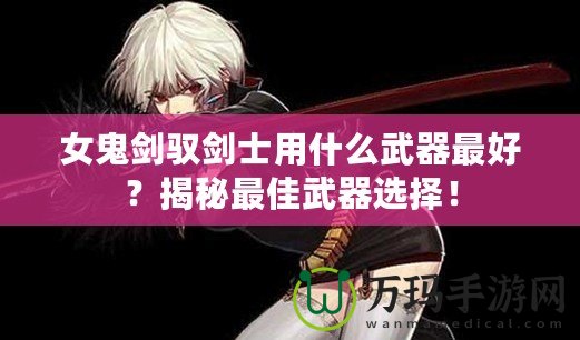 女鬼劍馭劍士用什么武器最好？揭秘最佳武器選擇！