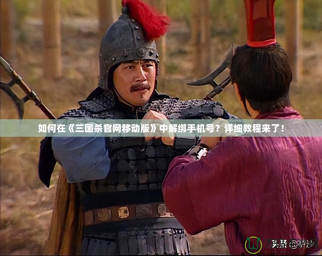 如何在《三國殺官網(wǎng)移動版》中解綁手機(jī)號？詳細(xì)教程來了！