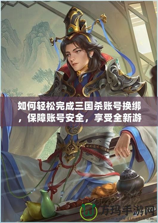 如何輕松完成三國殺賬號換綁，保障賬號安全，享受全新游戲體驗