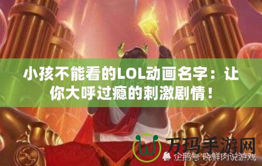 小孩不能看的LOL動(dòng)畫名字：讓你大呼過癮的刺激劇情！
