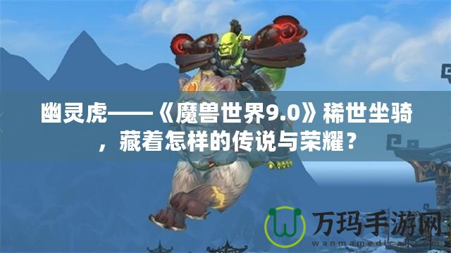 幽靈虎——《魔獸世界9.0》稀世坐騎，藏著怎樣的傳說與榮耀？