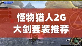 怪物獵人2G大劍套裝推薦：讓你成為獵場(chǎng)的王者！