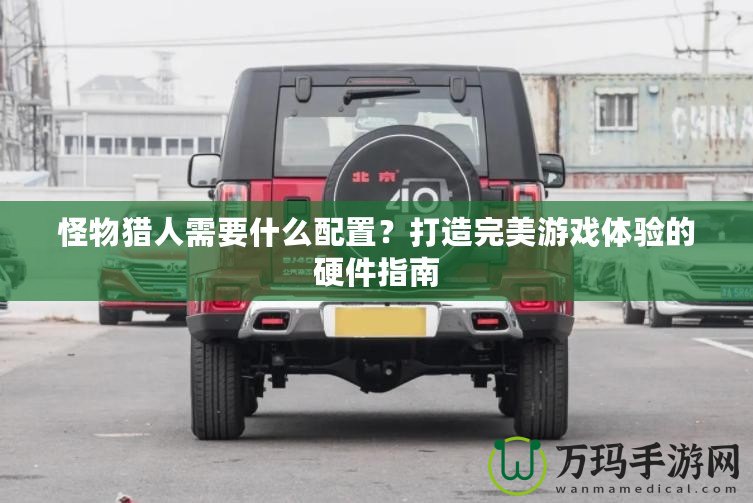 怪物獵人需要什么配置？打造完美游戲體驗(yàn)的硬件指南
