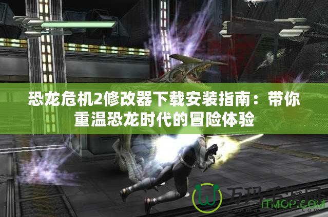 恐龍危機(jī)2修改器下載安裝指南：帶你重溫恐龍時(shí)代的冒險(xiǎn)體驗(yàn)