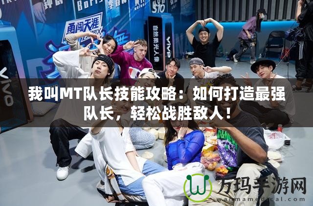 我叫MT隊(duì)長技能攻略：如何打造最強(qiáng)隊(duì)長，輕松戰(zhàn)勝敵人！