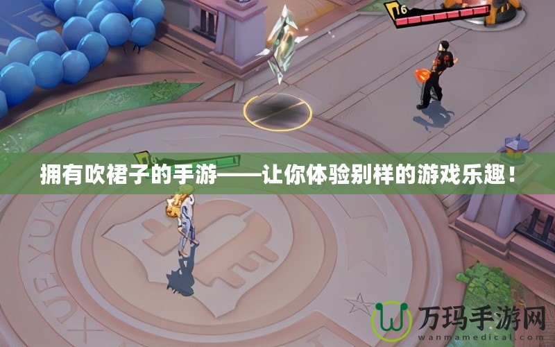擁有吹裙子的手游——讓你體驗(yàn)別樣的游戲樂(lè)趣！
