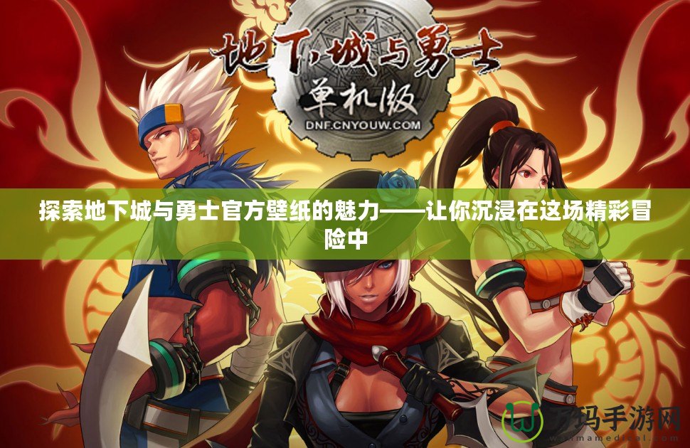 探索地下城與勇士官方壁紙的魅力——讓你沉浸在這場精彩冒險(xiǎn)中