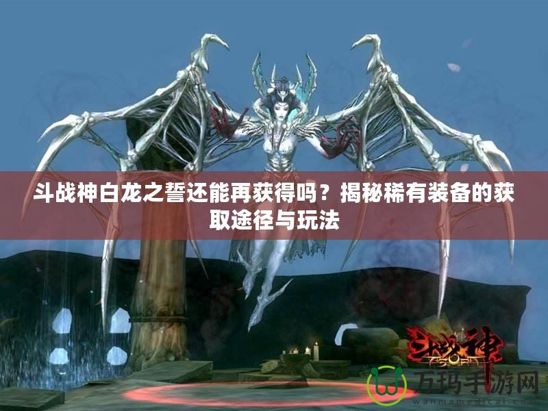 斗戰(zhàn)神白龍之誓還能再獲得嗎？揭秘稀有裝備的獲取途徑與玩法