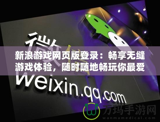新浪游戲網(wǎng)頁版登錄：暢享無縫游戲體驗，隨時隨地暢玩你最愛的游戲