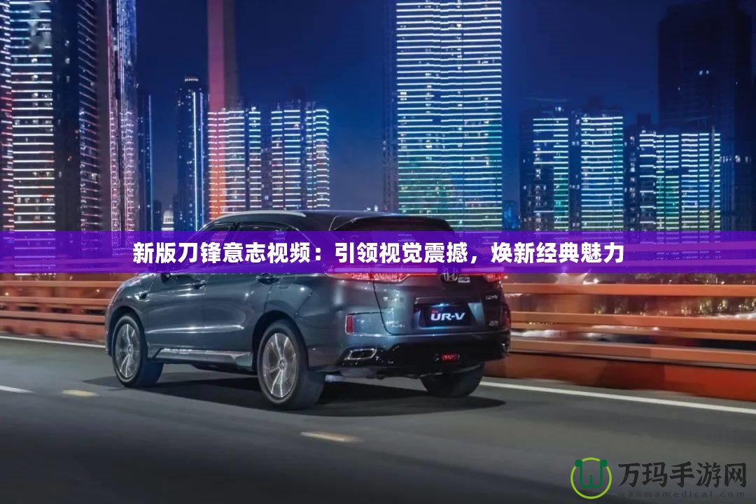 新版刀鋒意志視頻：引領(lǐng)視覺震撼，煥新經(jīng)典魅力