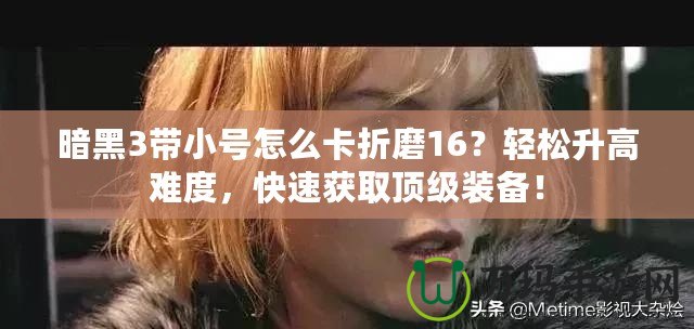 暗黑3帶小號怎么卡折磨16？輕松升高難度，快速獲取頂級裝備！