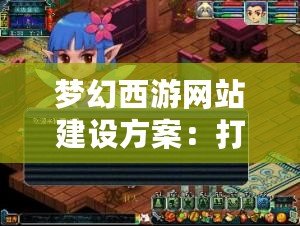 夢(mèng)幻西游網(wǎng)站建設(shè)方案：打造專屬平臺(tái)，提升游戲體驗(yàn)與互動(dòng)性