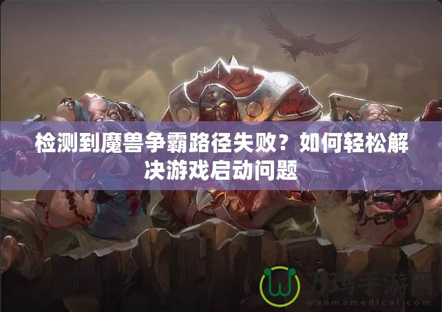檢測到魔獸爭霸路徑失??？如何輕松解決游戲啟動問題