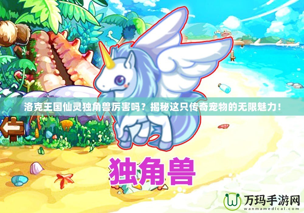 洛克王國仙靈獨角獸厲害嗎？揭秘這只傳奇寵物的無限魅力！