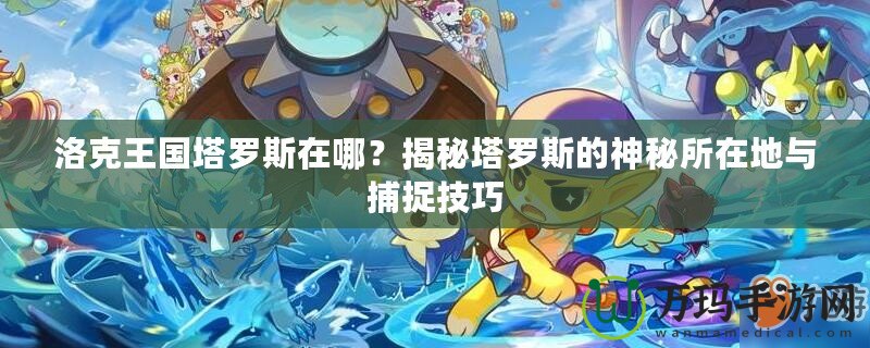 洛克王國(guó)塔羅斯在哪？揭秘塔羅斯的神秘所在地與捕捉技巧