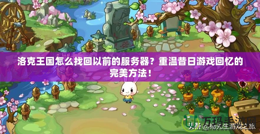 洛克王國(guó)怎么找回以前的服務(wù)器？重溫昔日游戲回憶的完美方法！