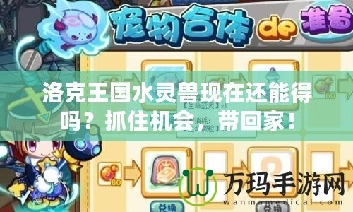 洛克王國水靈獸現(xiàn)在還能得嗎？抓住機會，帶回家！