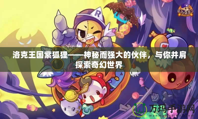 洛克王國(guó)紫狐貍——神秘而強(qiáng)大的伙伴，與你并肩探索奇幻世界