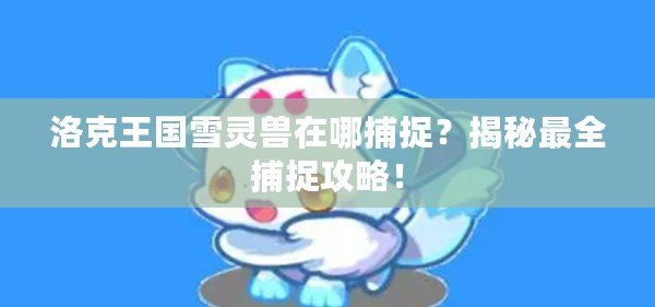 洛克王國雪靈獸在哪捕捉？揭秘最全捕捉攻略！